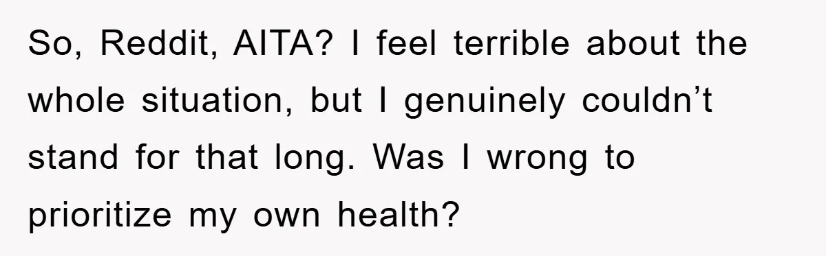 So, Reddit, AITA? I feel terrible about the whole situation, but I genuinely couldn’t stand for that long. Was I wrong to prioritize my own health?