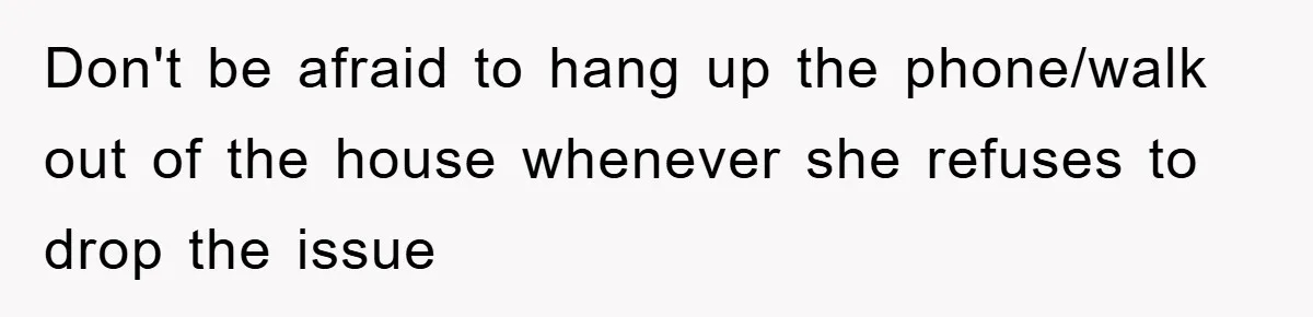 Don't be afraid to hang up the phone/walk out of the house whenever she refuses to drop the issue