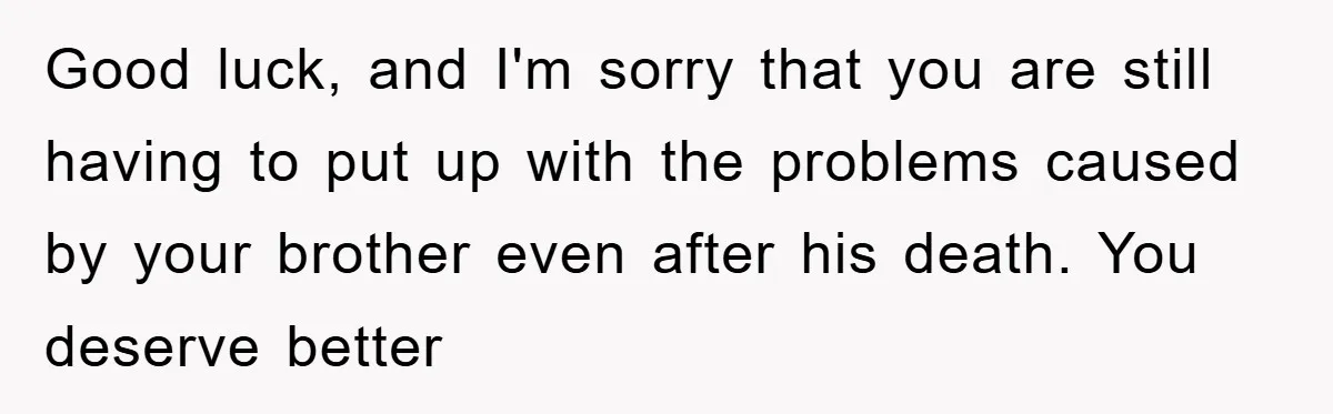 Good luck, and I'm sorry that you are still having to put up with the problems caused by your brother even after his death. You deserve better