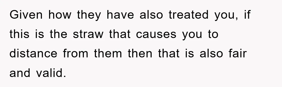 Given how they have also treated you, if this is the straw that causes you to distance from them then that is also fair and valid.