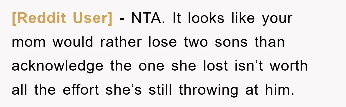 [Reddit User] - NTA. It looks like your mom would rather lose two sons than acknowledge the one she lost isn’t worth all the effort she’s still throwing at him.