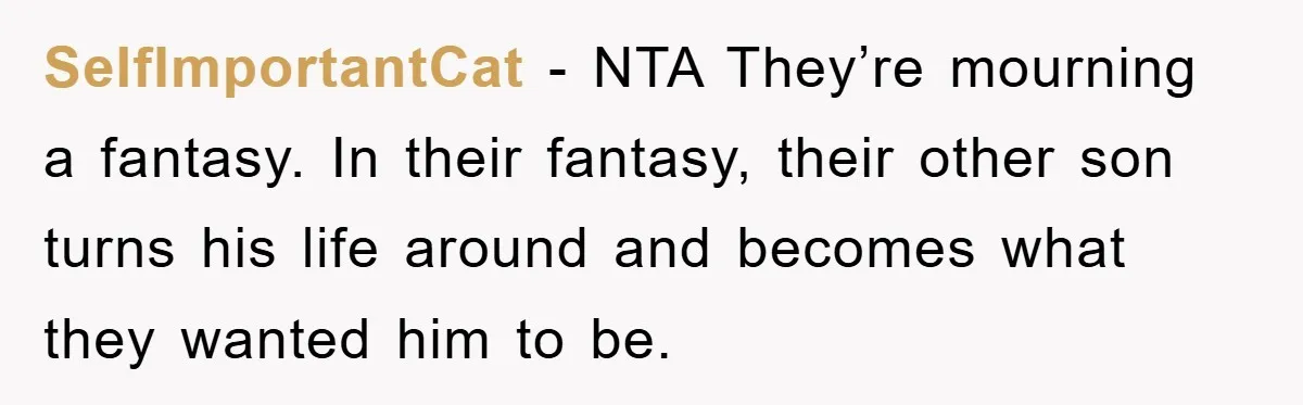 SelfImportantCat - NTA They’re mourning a fantasy. In their fantasy, their other son turns his life around and becomes what they wanted him to be.
