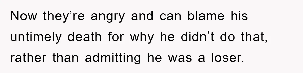Now they’re angry and can blame his untimely death for why he didn’t do that, rather than admitting he was a loser.