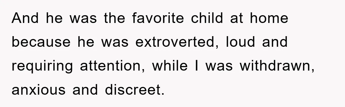 And he was the favorite child at home because he was extroverted, loud and requiring attention, while I was withdrawn, anxious and discreet.