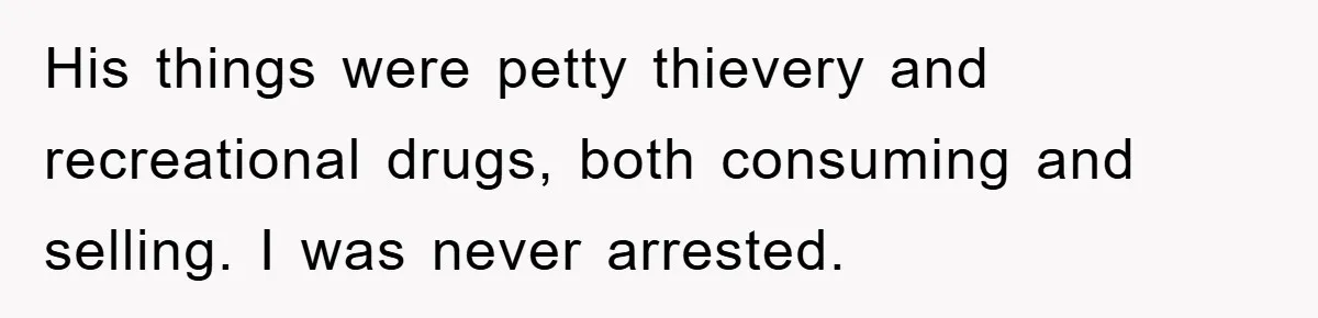 His things were petty thievery and recreational drugs, both consuming and selling. I was never arrested.