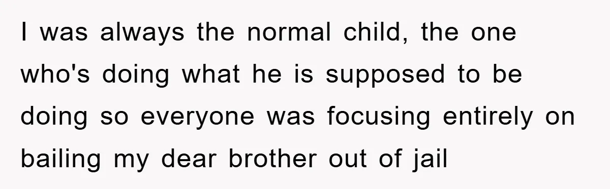 I was always the normal child, the one who's doing what he is supposed to be doing so everyone was focusing entirely on bailing my dear brother out of jail