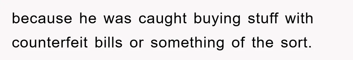 because he was caught buying stuff with counterfeit bills or something of the sort.