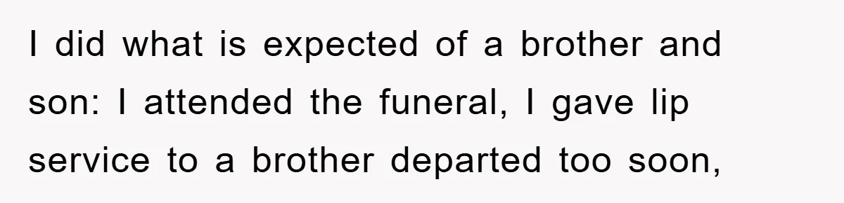 I did what is expected of a brother and son: I attended the funeral, I gave lip service to a brother departed too soon,