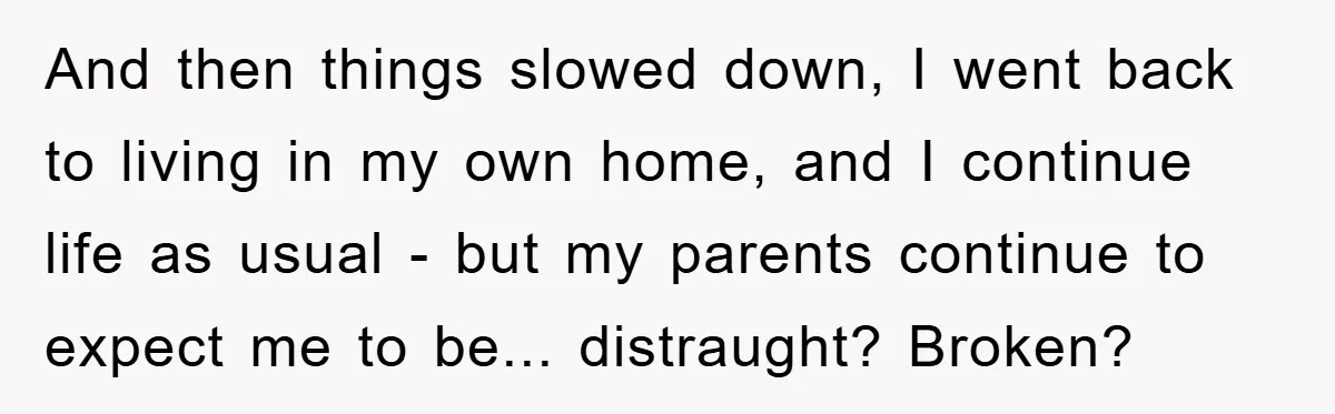 And then things slowed down, I went back to living in my own home, and I continue life as usual - but my parents continue to expect me to be......