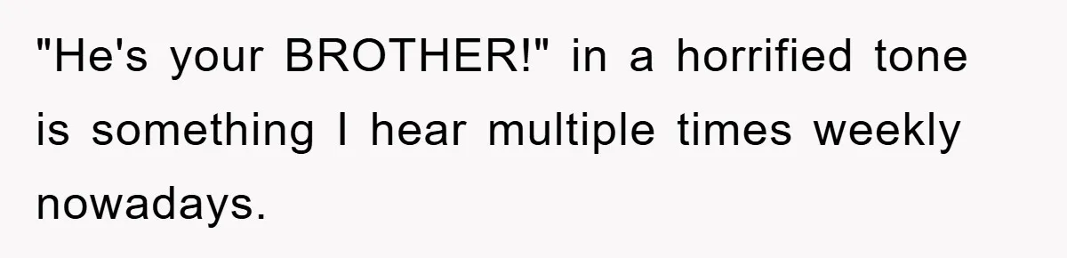 "He's your BROTHER!" in a horrified tone is something I hear multiple times weekly nowadays.
