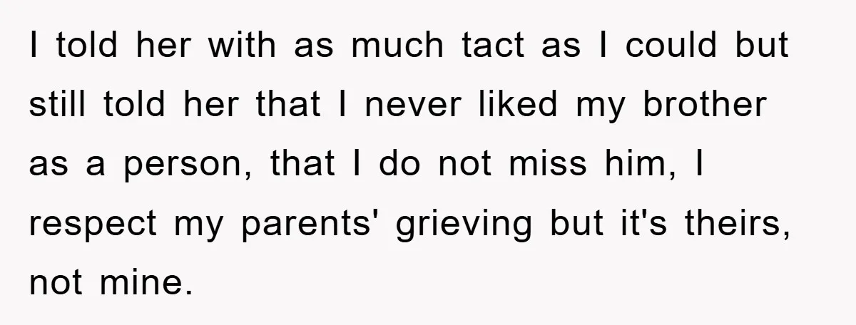 I told her with as much tact as I could but still told her that I never liked my brother as a person, that I do not miss him, I...