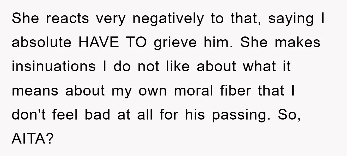She reacts very negatively to that, saying I absolute HAVE TO grieve him. She makes insinuations I do not like about what it means about my own moral fiber that...