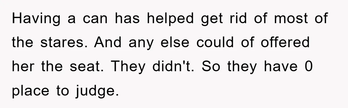 Having a can has helped get rid of most of the stares. And any else could of offered her the seat. They didn't. So they have 0 place to judge.