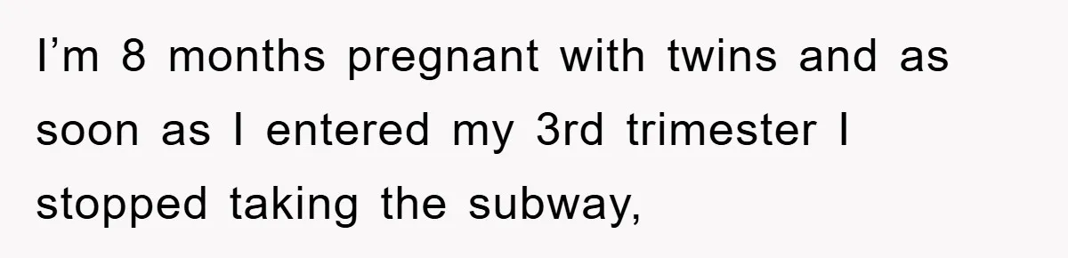 I’m 8 months pregnant with twins and as soon as I entered my 3rd trimester I stopped taking the subway,