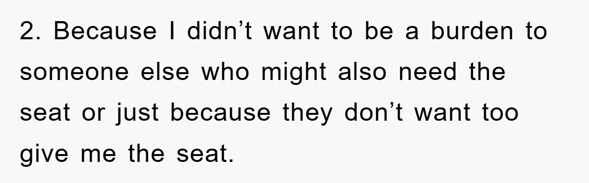 2. Because I didn’t want to be a burden to someone else who might also need the seat or just because they don’t want too give me the seat.