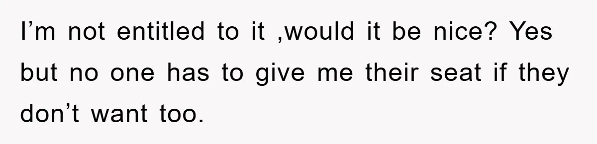 I’m not entitled to it ,would it be nice? Yes but no one has to give me their seat if they don’t want too.