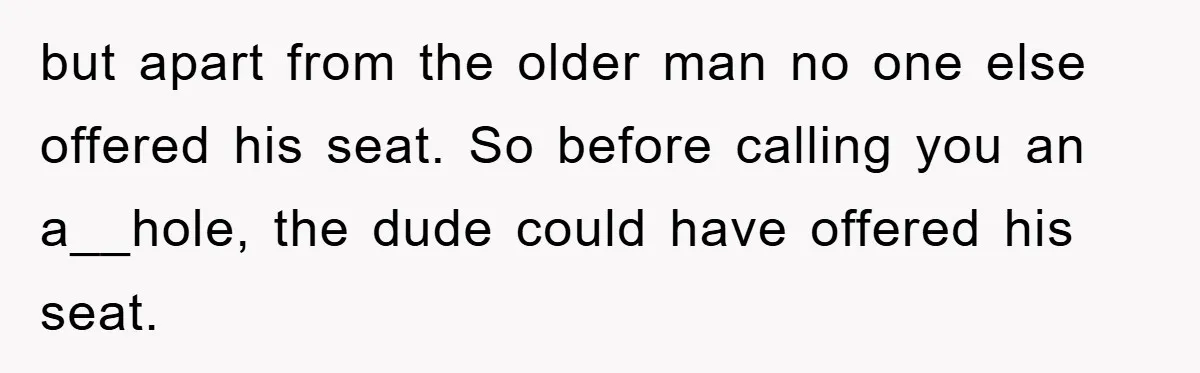 but apart from the older man no one else offered his seat. So before calling you an a__hole, the dude could have offered his seat.