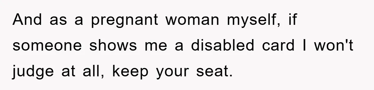 And as a pregnant woman myself, if someone shows me a disabled card I won't judge at all, keep your seat.