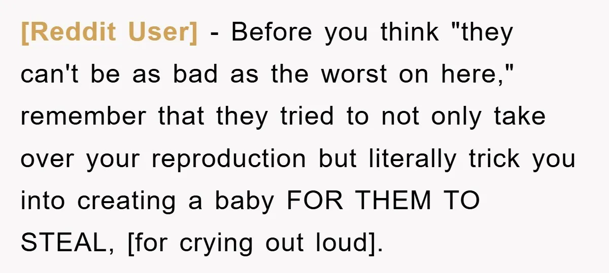 [Reddit User] - Before you think "they can't be as bad as the worst on here," remember that they tried to not only take over your reproduction but literally trick...