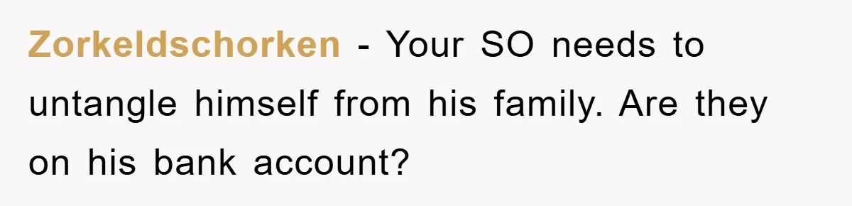 Zorkeldschorken - Your SO needs to untangle himself from his family. Are they on his bank account?