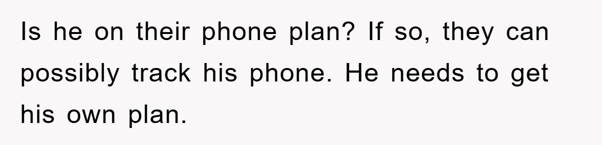 Is he on their phone plan? If so, they can possibly track his phone. He needs to get his own plan.