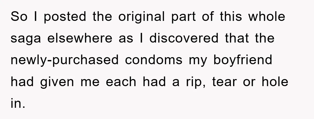 So I posted the original part of this whole saga elsewhere as I discovered that the newly-purchased condoms my boyfriend had given me each had a rip, tear or hole...