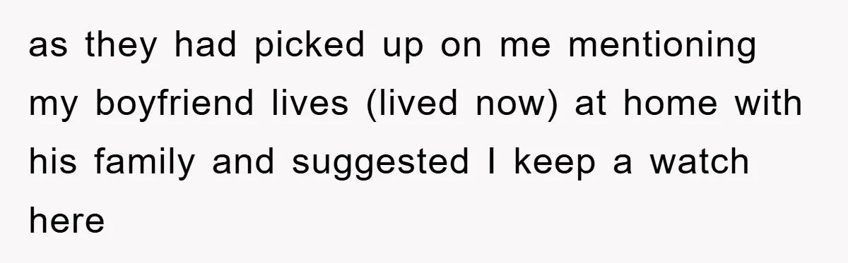 as they had picked up on me mentioning my boyfriend lives (lived now) at home with his family and suggested I keep a watch here