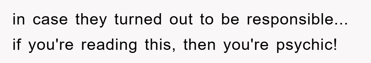 in case they turned out to be responsible... if you're reading this, then you're psychic!