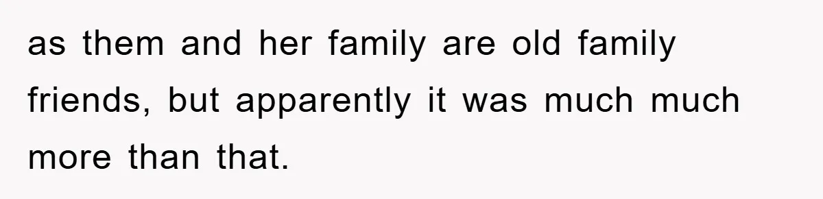 as them and her family are old family friends, but apparently it was much much more than that.