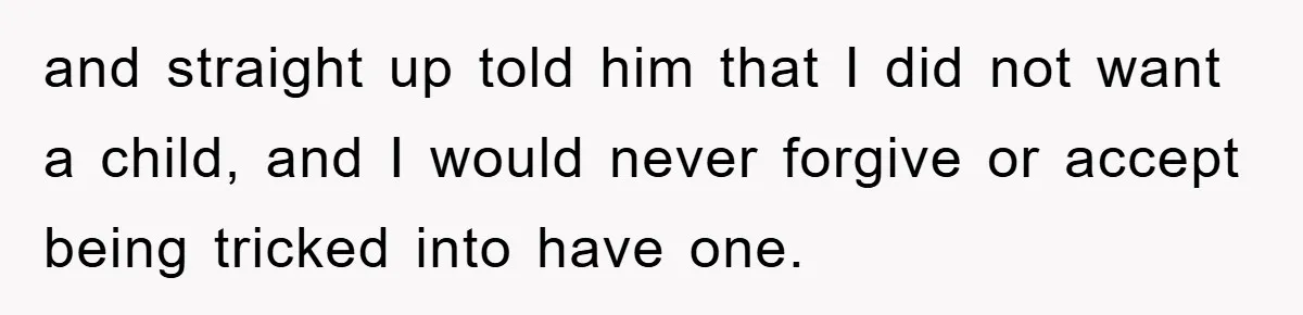 and straight up told him that I did not want a child, and I would never forgive or accept being tricked into have one.