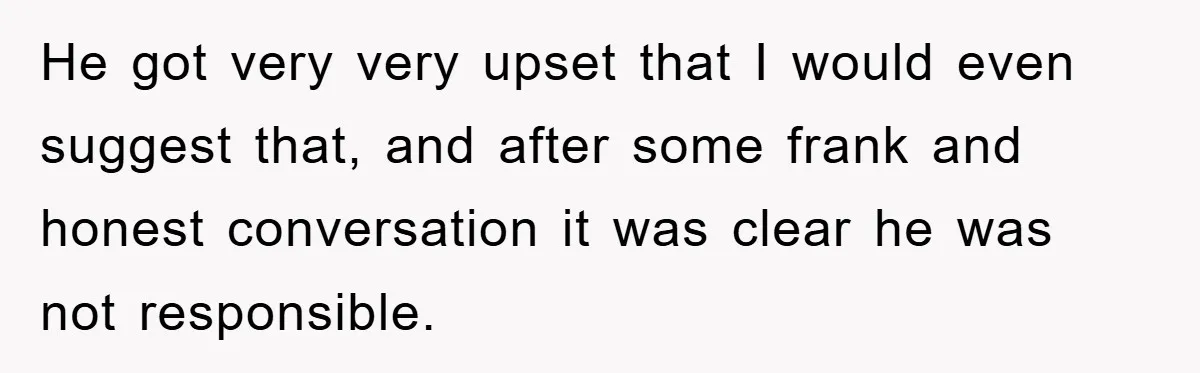 He got very very upset that I would even suggest that, and after some frank and honest conversation it was clear he was not responsible.