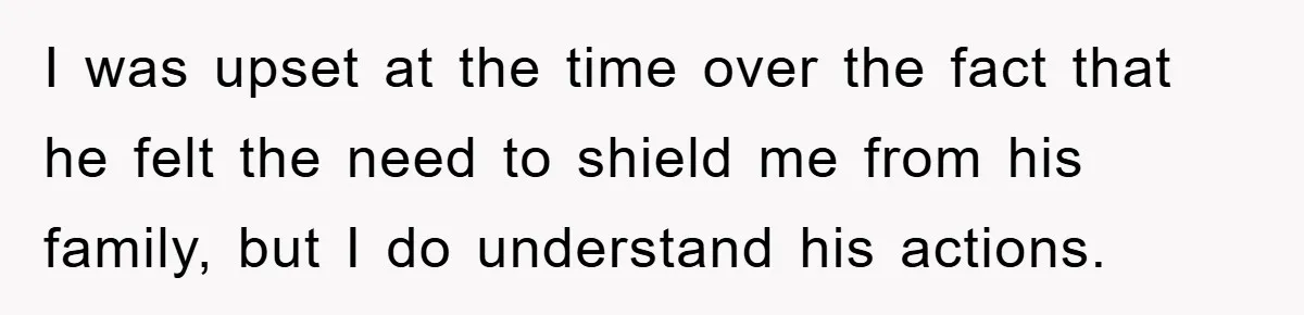 I was upset at the time over the fact that he felt the need to shield me from his family, but I do understand his actions.