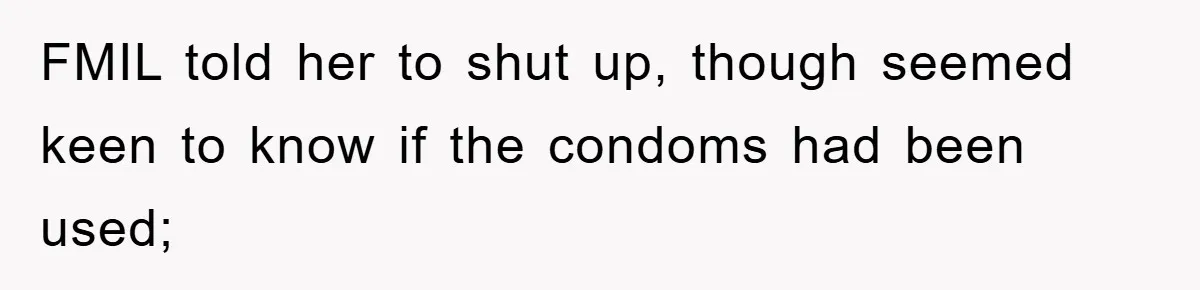 FMIL told her to shut up, though seemed keen to know if the condoms had been used;