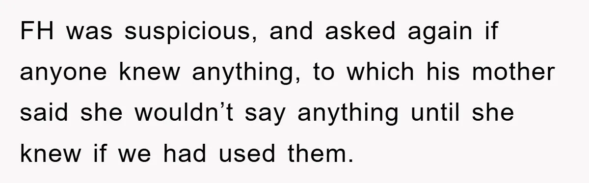 FH was suspicious, and asked again if anyone knew anything, to which his mother said she wouldn’t say anything until she knew if we had used them.