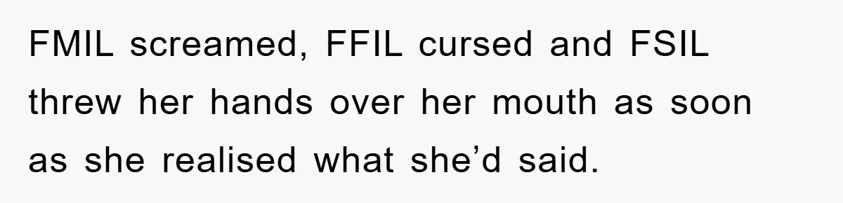 FMIL screamed, FFIL cursed and FSIL threw her hands over her mouth as soon as she realised what she’d said.