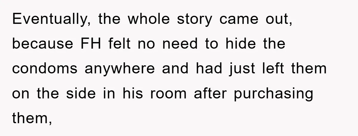 Eventually, the whole story came out, because FH felt no need to hide the condoms anywhere and had just left them on the side in his room after purchasing them,