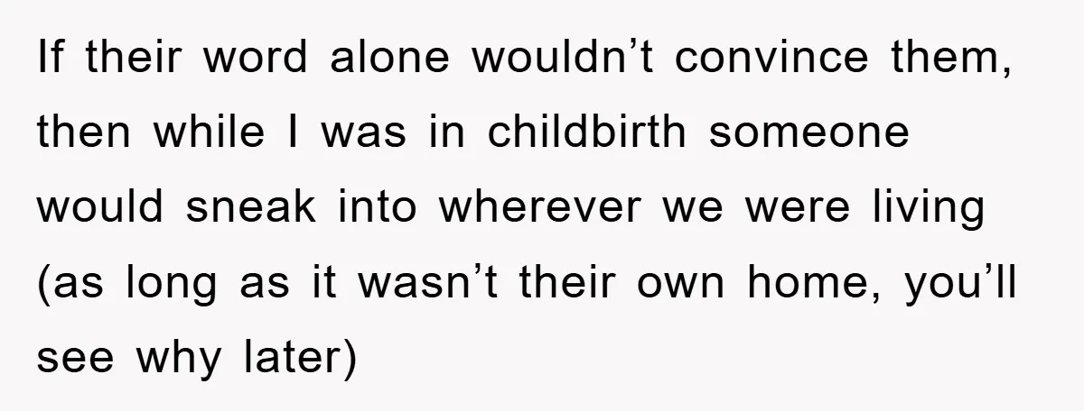 If their word alone wouldn’t convince them, then while I was in childbirth someone would sneak into wherever we were living (as long as it wasn’t their own home, you’ll...