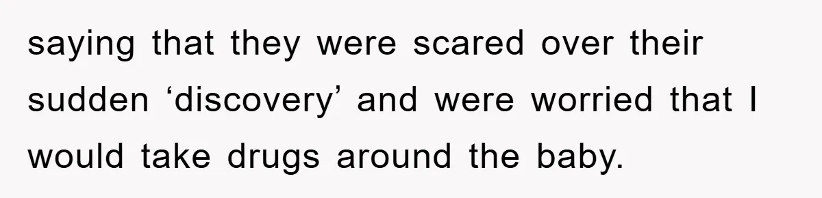 saying that they were scared over their sudden ‘discovery’ and were worried that I would take drugs around the baby.