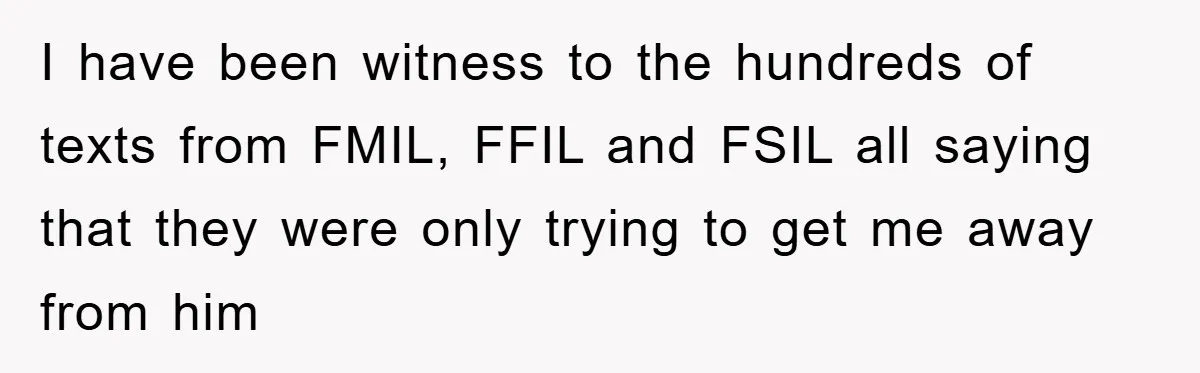 I have been witness to the hundreds of texts from FMIL, FFIL and FSIL all saying that they were only trying to get me away from him