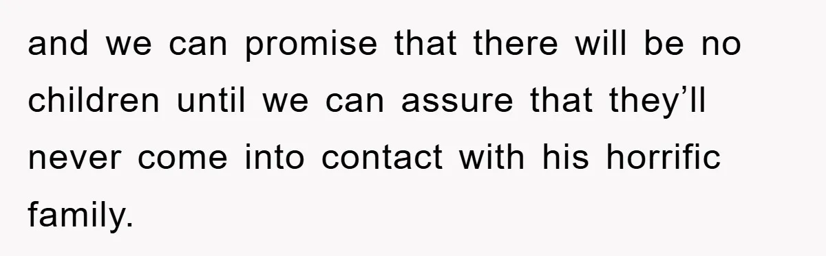 and we can promise that there will be no children until we can assure that they’ll never come into contact with his horrific family.