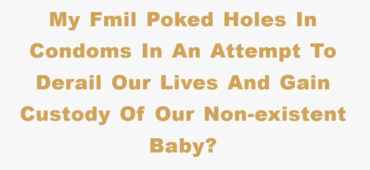 My FMIL poked holes in condoms in an attempt to derail our lives and gain custody of our non-existent baby?