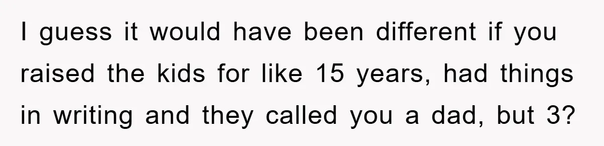 I guess it would have been different if you raised the kids for like 15 years, had things in writing and they called you a dad, but 3?