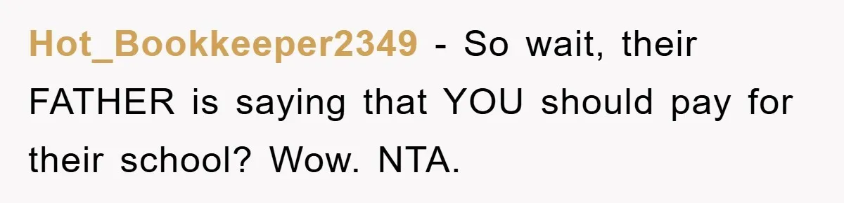 Hot_Bookkeeper2349 - So wait, their FATHER is saying that YOU should pay for their school? Wow. NTA.