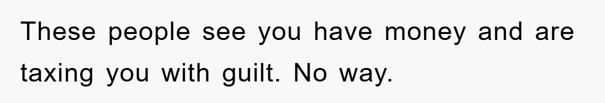 These people see you have money and are taxing you with guilt. No way.