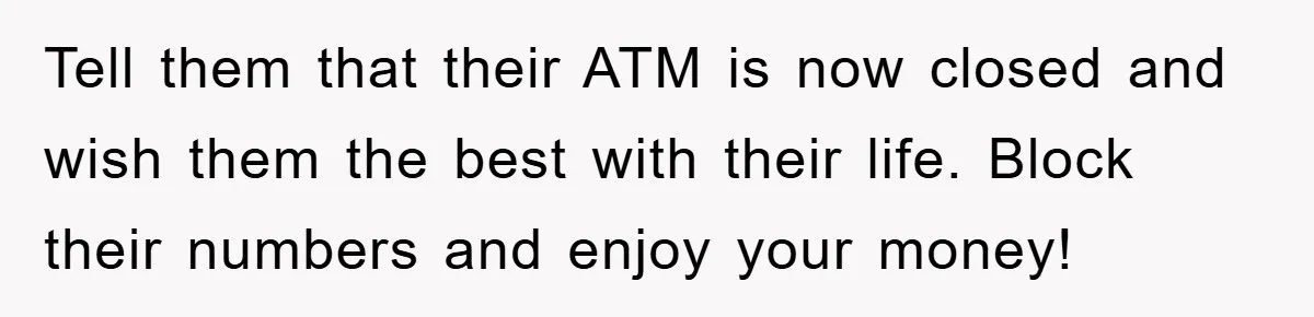 Tell them that their ATM is now closed and wish them the best with their life. Block their numbers and enjoy your money!