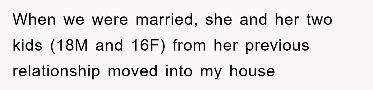 When we were married, she and her two kids (18M and 16F) from her previous relationship moved into my house