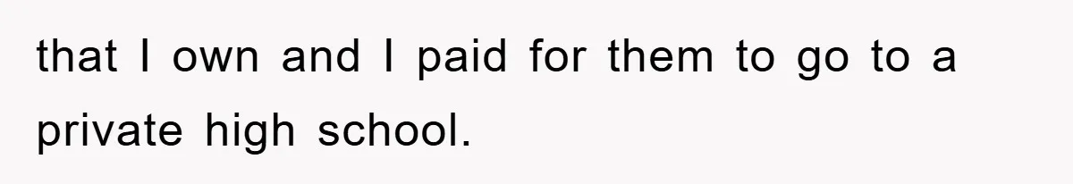 that I own and I paid for them to go to a private high school.