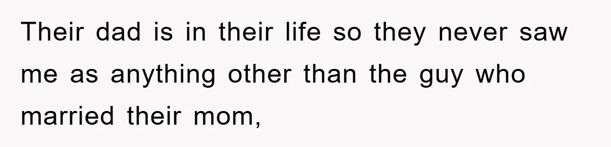 Their dad is in their life so they never saw me as anything other than the guy who married their mom,