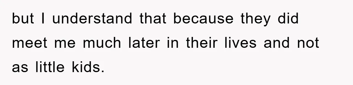 but I understand that because they did meet me much later in their lives and not as little kids.