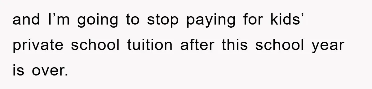 and I’m going to stop paying for kids’ private school tuition after this school year is over.
